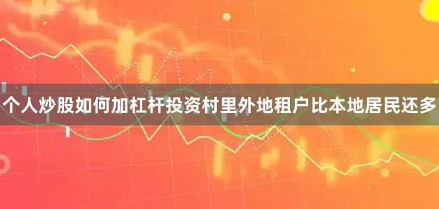 个人炒股如何加杠杆投资村里外地租户比本地居民还多