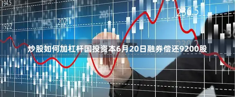 炒股如何加杠杆国投资本6月20日融券偿还9200股