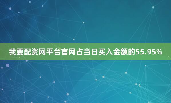 我要配资网平台官网占当日买入金额的55.95%