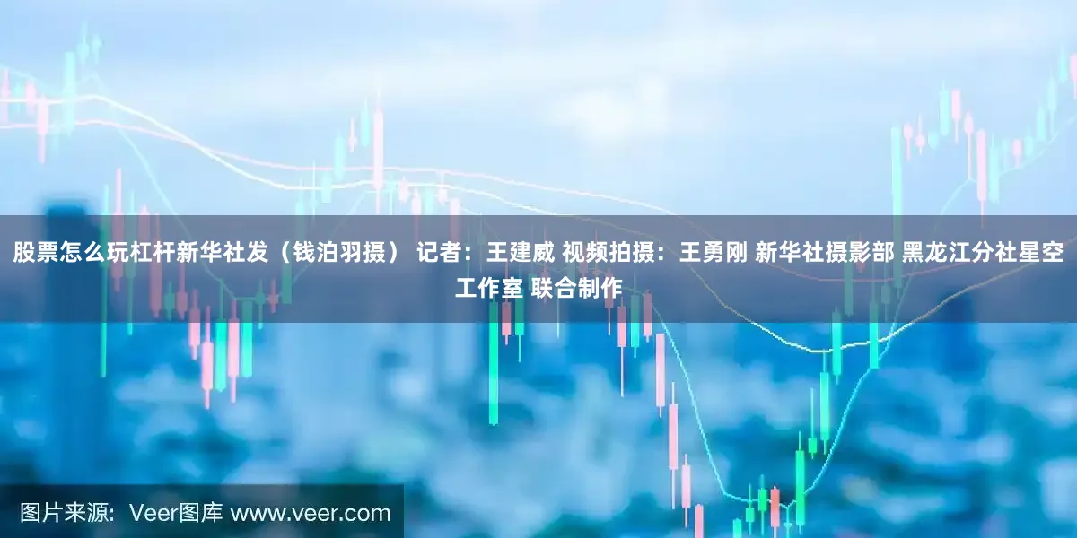 股票怎么玩杠杆新华社发（钱泊羽摄） 记者：王建威 视频拍摄：王勇刚 新华社摄影部 黑龙江分社星空工作室 联合制作