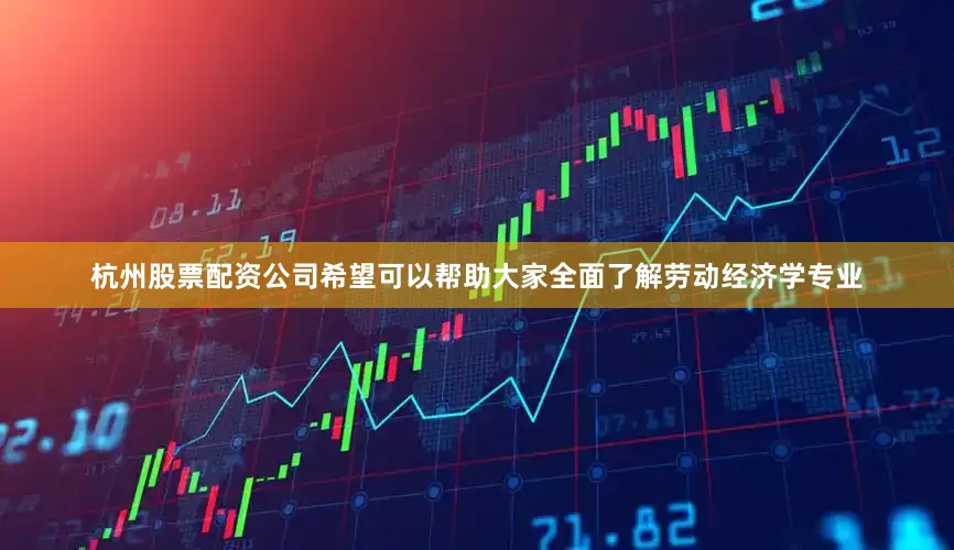 杭州股票配资公司希望可以帮助大家全面了解劳动经济学专业