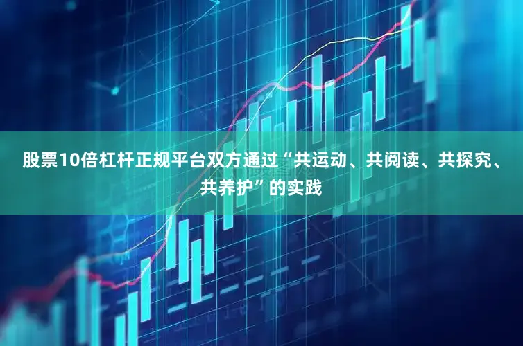 股票10倍杠杆正规平台双方通过“共运动、共阅读、共探究、共养护”的实践