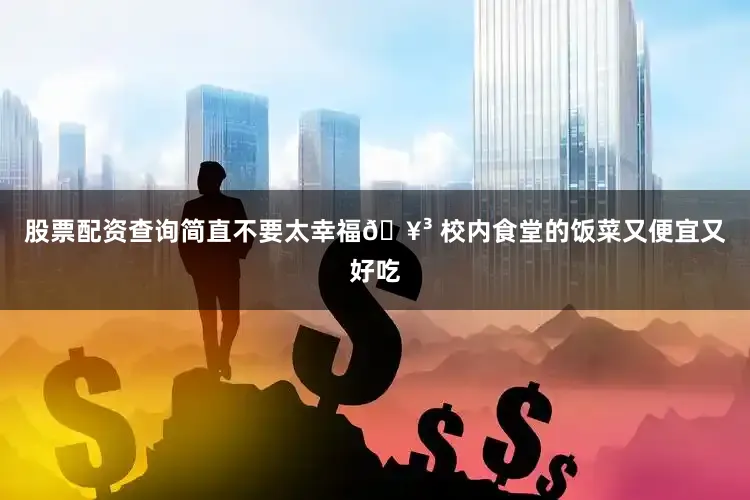 股票配资查询简直不要太幸福🥳 校内食堂的饭菜又便宜又好吃
