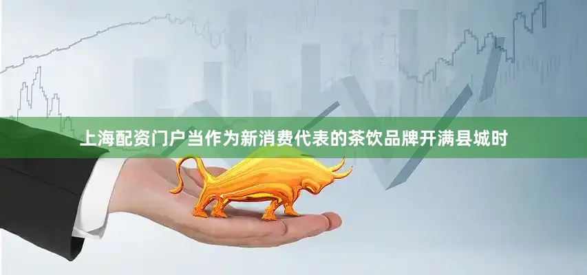 上海配资门户当作为新消费代表的茶饮品牌开满县城时