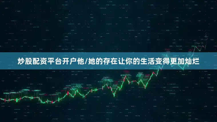 炒股配资平台开户他/她的存在让你的生活变得更加灿烂