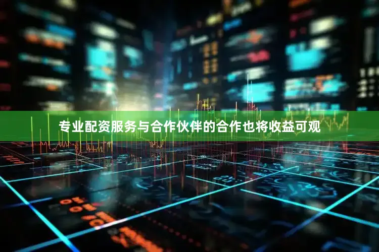 专业配资服务与合作伙伴的合作也将收益可观
