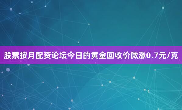 股票按月配资论坛今日的黄金回收价微涨0.7元/克