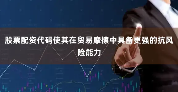 股票配资代码使其在贸易摩擦中具备更强的抗风险能力