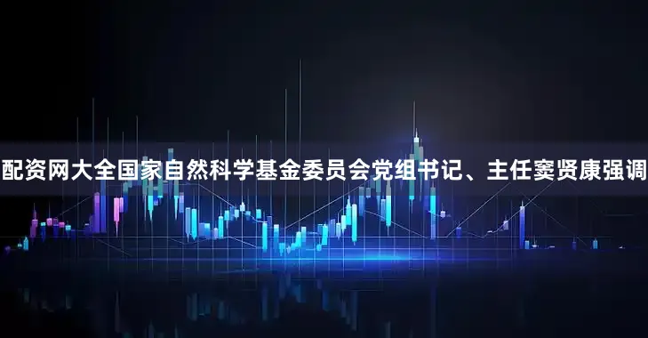 配资网大全国家自然科学基金委员会党组书记、主任窦贤康强调
