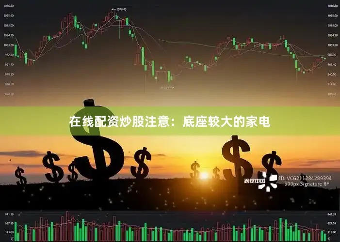 在线配资炒股注意：底座较大的家电