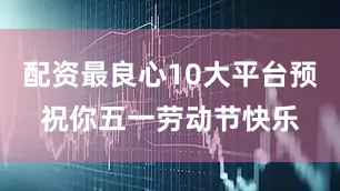 配资最良心10大平台预祝你五一劳动节快乐