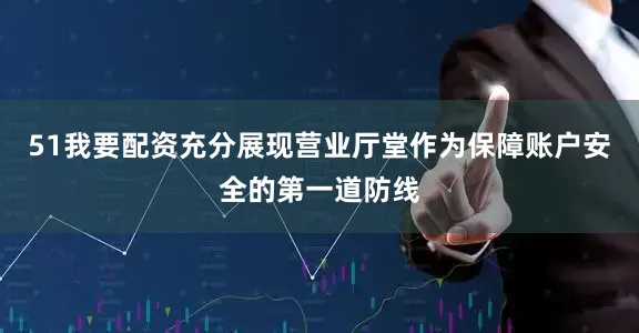 51我要配资充分展现营业厅堂作为保障账户安全的第一道防线