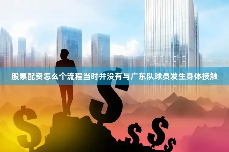 股票配资怎么个流程当时并没有与广东队球员发生身体接触