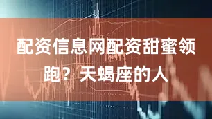 配资信息网配资甜蜜领跑？天蝎座的人