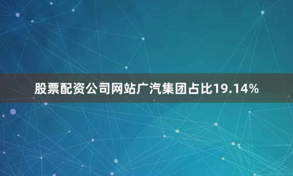 股票配资公司网站广汽集团占比19.14%