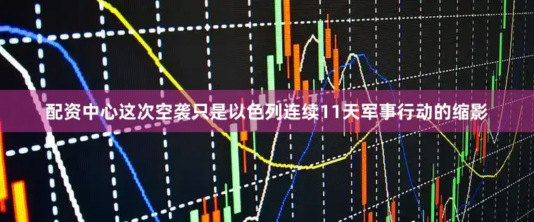 配资中心这次空袭只是以色列连续11天军事行动的缩影