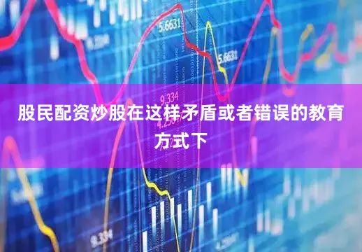 股民配资炒股在这样矛盾或者错误的教育方式下