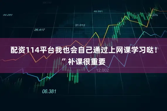 配资114平台我也会自己通过上网课学习哒！”补课很重要