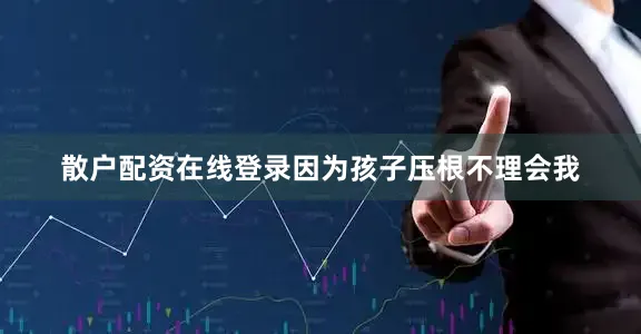 散户配资在线登录因为孩子压根不理会我