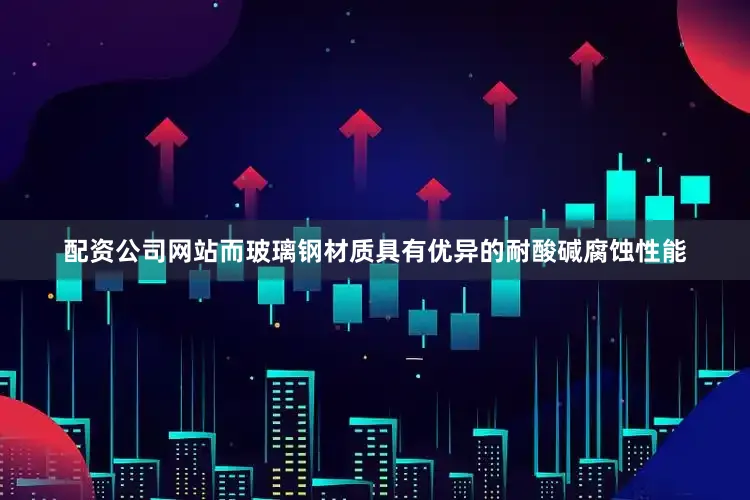 配资公司网站而玻璃钢材质具有优异的耐酸碱腐蚀性能