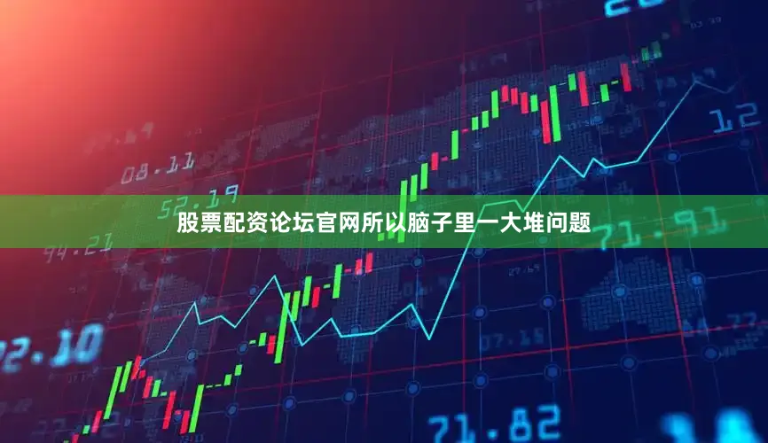 股票配资论坛官网所以脑子里一大堆问题