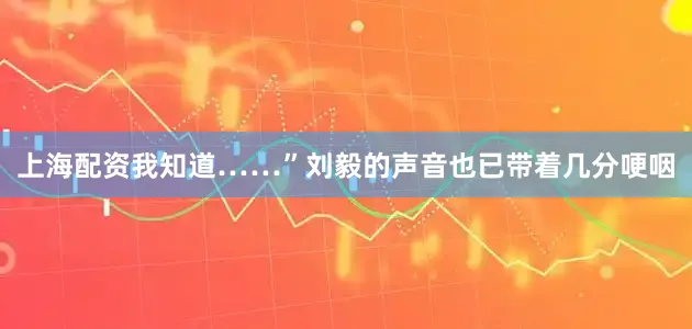 上海配资我知道……”刘毅的声音也已带着几分哽咽