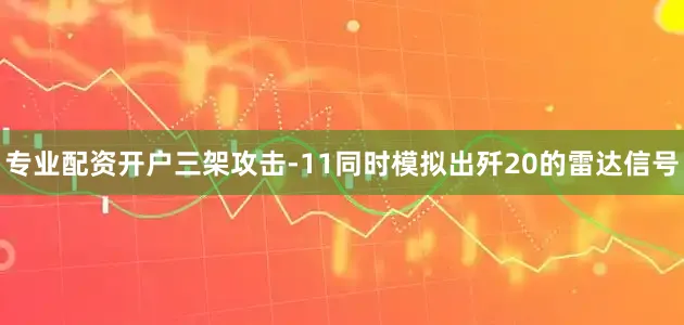 专业配资开户三架攻击-11同时模拟出歼20的雷达信号