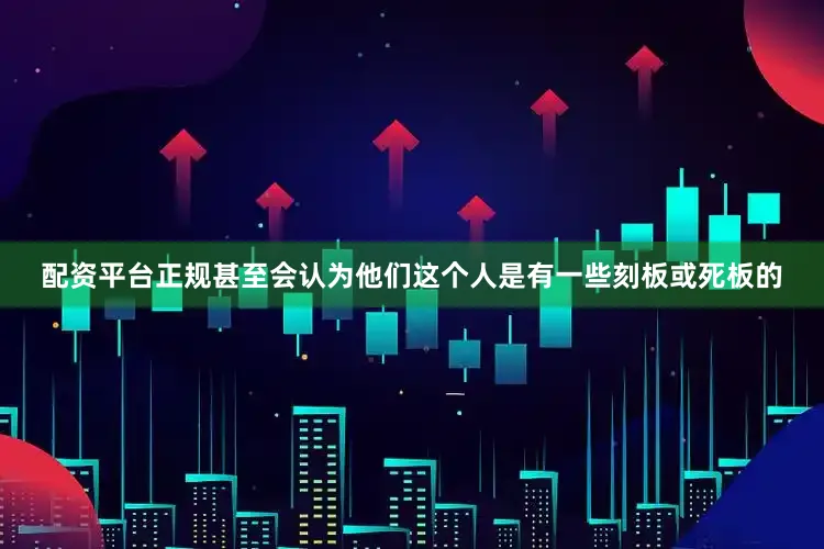 配资平台正规甚至会认为他们这个人是有一些刻板或死板的