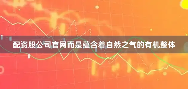 配资股公司官网而是蕴含着自然之气的有机整体