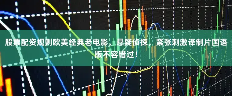 股票配资规则欧美经典老电影，悬疑侦探，紧张刺激译制片国语版不容错过！