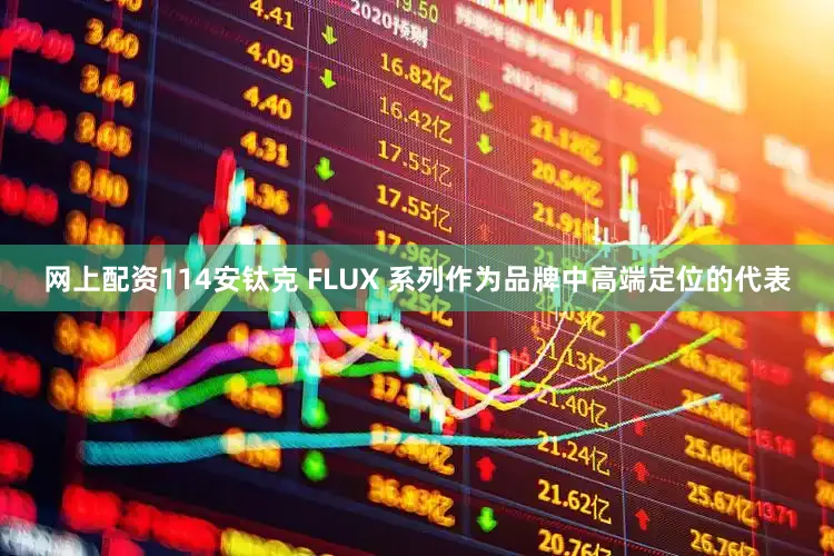 网上配资114安钛克 FLUX 系列作为品牌中高端定位的代表