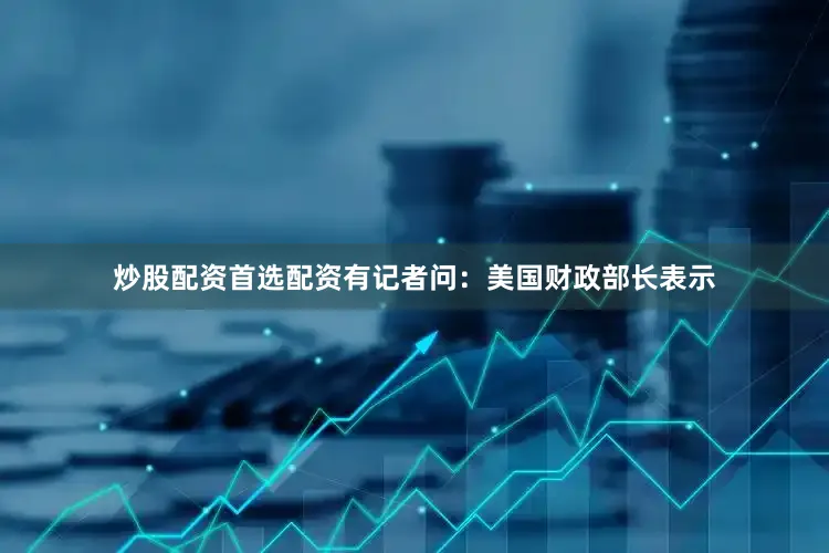 炒股配资首选配资有记者问：美国财政部长表示