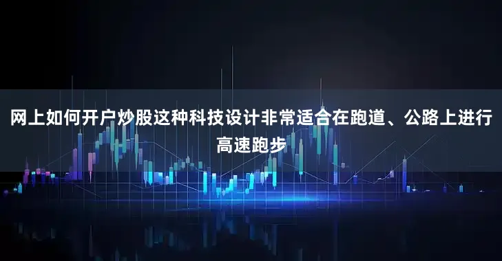 网上如何开户炒股这种科技设计非常适合在跑道、公路上进行高速跑步