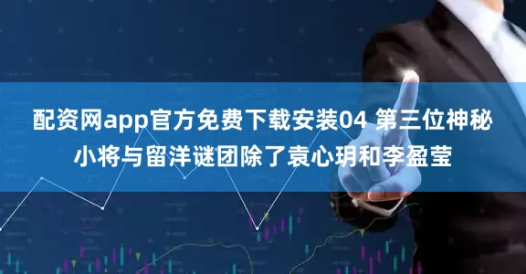 配资网app官方免费下载安装04 第三位神秘小将与留洋谜团除了袁心玥和李盈莹