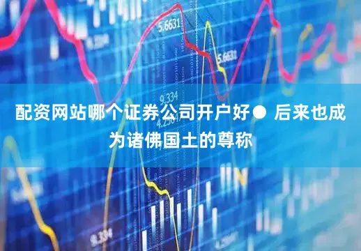 配资网站哪个证券公司开户好● 后来也成为诸佛国土的尊称