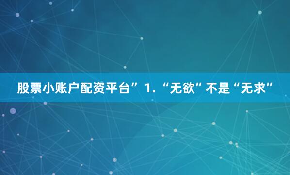 股票小账户配资平台” 1. “无欲”不是“无求”